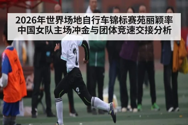 2026年世界场地自行车锦标赛苑丽颖率中国女队主场冲金与团体竞速交接分析