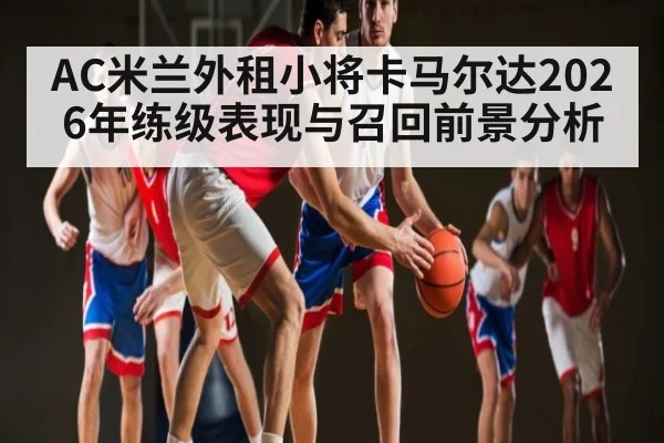 AC米兰外租小将卡马尔达2026年练级表现与召回前景分析