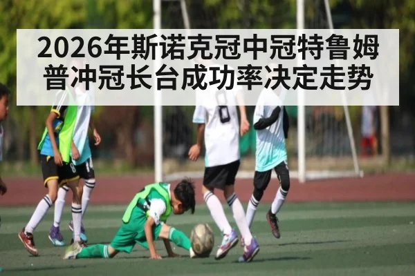 2026年斯诺克冠中冠特鲁姆普冲冠长台成功率决定走势